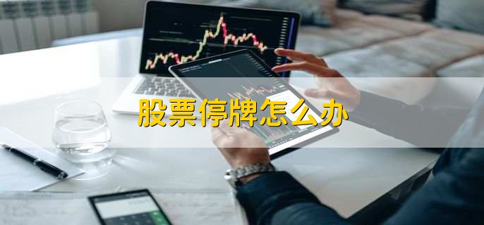 股票停牌怎么办,有以下四点